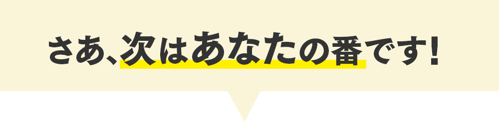 さあ、次はあなたの番です！